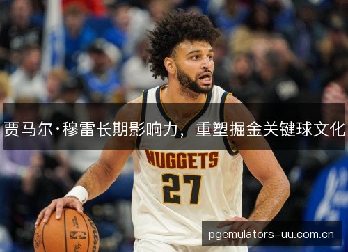 贾马尔·穆雷长期影响力，重塑掘金关键球文化