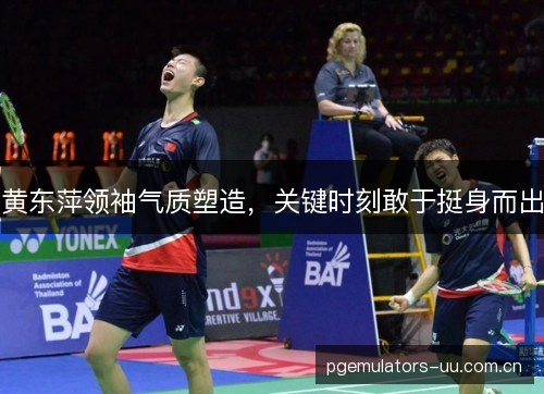 黄东萍领袖气质塑造，关键时刻敢于挺身而出