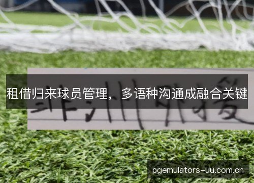 租借归来球员管理，多语种沟通成融合关键
